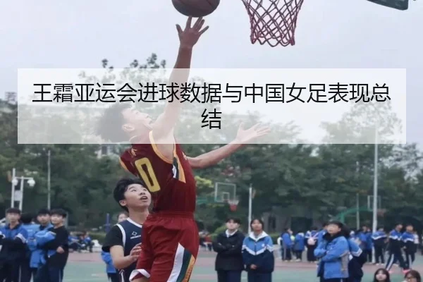 王霜亚运会进球数据与中国女足表现总结
