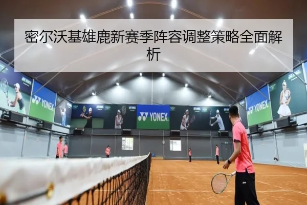 密尔沃基雄鹿新赛季阵容调整策略全面解析